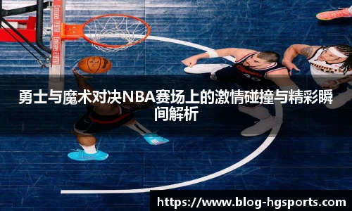 勇士与魔术对决NBA赛场上的激情碰撞与精彩瞬间解析